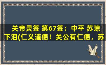 关帝灵签 第67签：中平 苏琼下泪(仁义道德！关公有仁德，苏琼泪下，必有缘由)